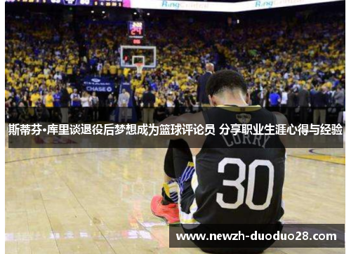 斯蒂芬·库里谈退役后梦想成为篮球评论员 分享职业生涯心得与经验 斯蒂芬·库里谈退役后梦想成为篮球评论员 分享职业生涯心得与经验