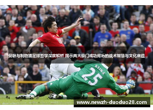 曼联与利物浦足球哲学深度解析 揭示两大豪门成功背后的战术智慧与文化底蕴