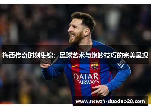 梅西传奇时刻集锦：足球艺术与绝妙技巧的完美呈现