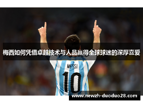 梅西如何凭借卓越技术与人品赢得全球球迷的深厚喜爱