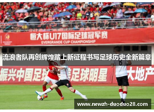 流浪者队再创辉煌踏上新征程书写足球历史全新篇章 流浪者队再创辉煌踏上新征程书写足球历史全新篇章
