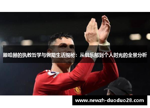 滕哈赫的执教哲学与假期生活揭秘：从俱乐部到个人时光的全景分析