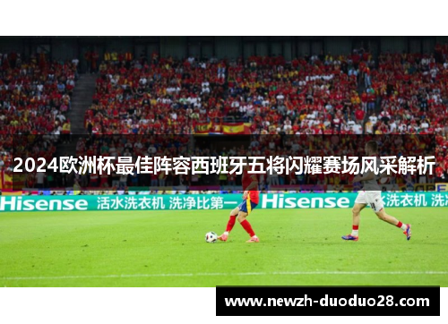 2024欧洲杯最佳阵容西班牙五将闪耀赛场风采解析