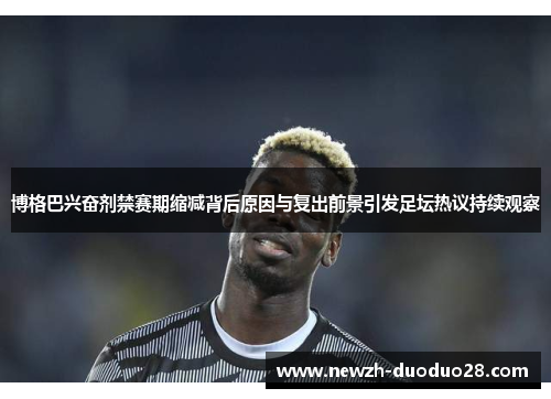 博格巴兴奋剂禁赛期缩减背后原因与复出前景引发足坛热议持续观察