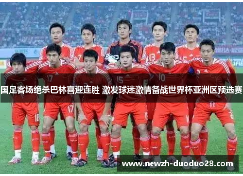 国足客场绝杀巴林喜迎连胜 激发球迷激情备战世界杯亚洲区预选赛