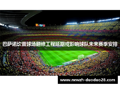 巴萨诺坎普球场翻修工程延期或影响球队未来赛季安排