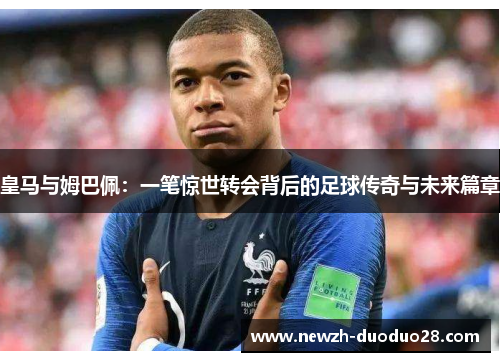 皇马与姆巴佩：一笔惊世转会背后的足球传奇与未来篇章