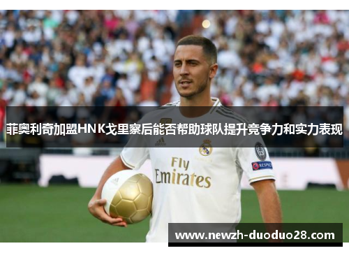 菲奥利奇加盟HNK戈里察后能否帮助球队提升竞争力和实力表现 菲奥利奇加盟HNK戈里察后能否帮助球队提升竞争力和实力表现