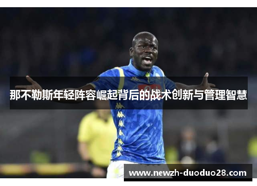 那不勒斯年轻阵容崛起背后的战术创新与管理智慧 那不勒斯年轻阵容崛起背后的战术创新与管理智慧