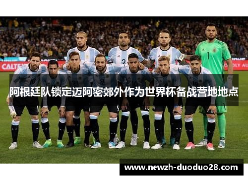 阿根廷队锁定迈阿密郊外作为世界杯备战营地地点 阿根廷队锁定迈阿密郊外作为世界杯备战营地地点