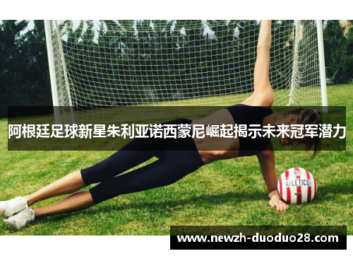 阿根廷足球新星朱利亚诺西蒙尼崛起揭示未来冠军潜力 阿根廷足球新星朱利亚诺西蒙尼崛起揭示未来冠军潜力