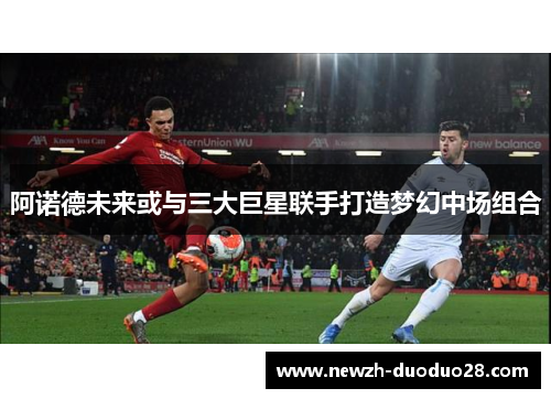 阿诺德未来或与三大巨星联手打造梦幻中场组合
