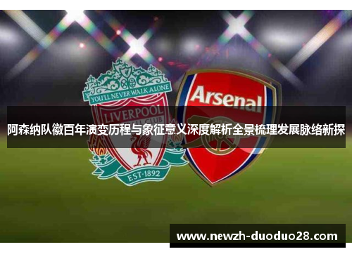 阿森纳队徽百年演变历程与象征意义深度解析全景梳理发展脉络新探 阿森纳队徽百年演变历程与象征意义深度解析全景梳理发展脉络新探