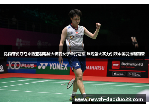 陈雨菲勇夺马来西亚羽毛球大师赛女子单打冠军 展现强大实力引领中国羽坛新篇章 陈雨菲勇夺马来西亚羽毛球大师赛女子单打冠军 展现强大实力引领中国羽坛新篇章