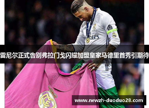 雷尼尔正式告别弗拉门戈闪耀加盟皇家马德里首秀引期待