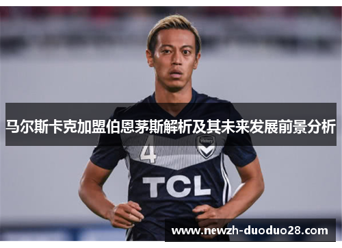 马尔斯卡克加盟伯恩茅斯解析及其未来发展前景分析 马尔斯卡克加盟伯恩茅斯解析及其未来发展前景分析