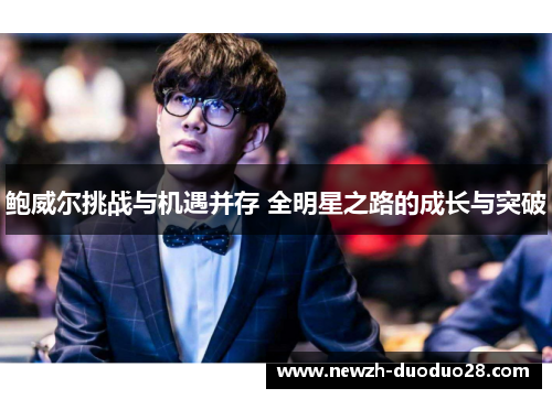 鲍威尔挑战与机遇并存 全明星之路的成长与突破 鲍威尔挑战与机遇并存 全明星之路的成长与突破